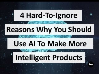 4 Hard-To-Ignore
Reasons Why You Should
Use AI To Make More
Intelligent Products
 