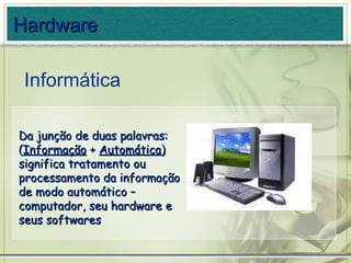 Da junção de duas palavras: ( Informação  +  Automática )  significa tratamento ou processamento da informação de modo automático – computador, seu hardware e seus softwares Hardware Informática 