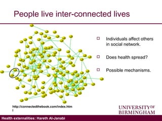 Validating the ICECAP-A: Hareth Al-JanabiHealth externalities: Hareth Al-Janabi
People live inter-connected lives
 Individuals affect others
in social network.
 Does health spread?
 Possible mechanisms.
http://connectedthebook.com/index.htm
l
 