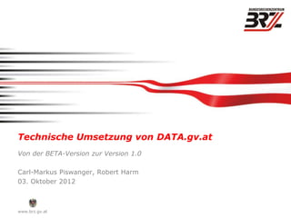 Technische Umsetzung von DATA.gv.at
Von der BETA-Version zur Version 1.0

Carl-Markus Piswanger, Robert Harm
03. Oktober 2012



www.brz.gv.at
 