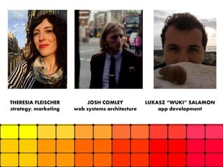 THERESIA FLEISCHER
strategy, marketing

> 17

JOSH COMLEY
web systems architecture

LUKASZ “WUKI” SALAMON
app development

 