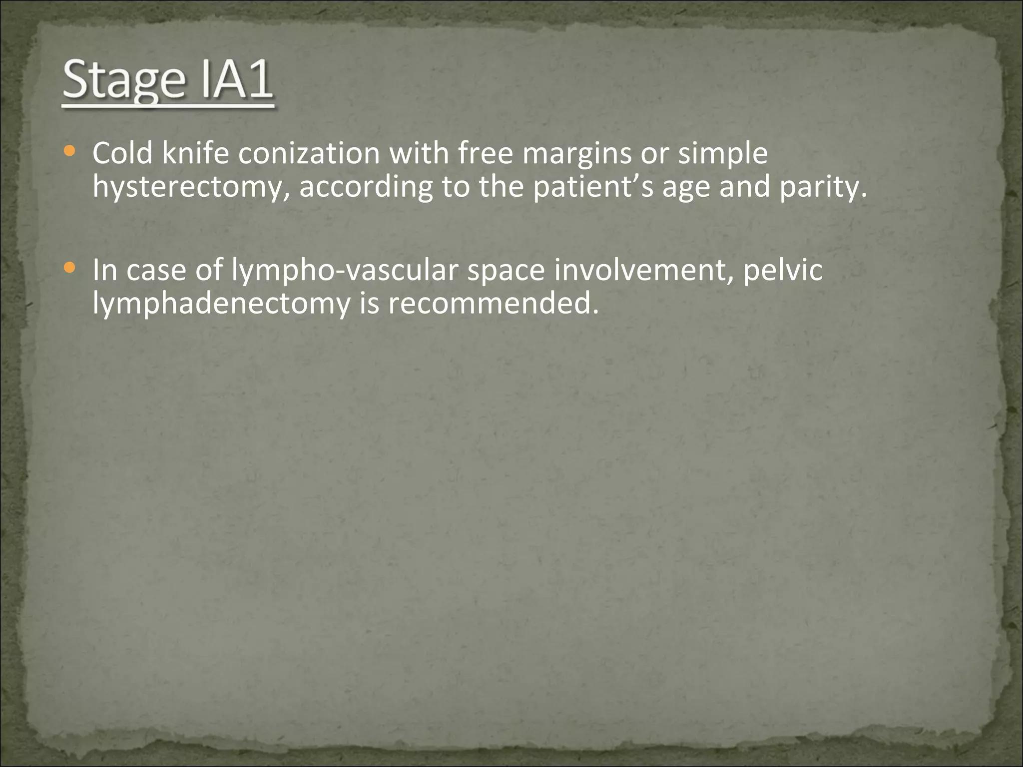 Cold knife conization with free margins or simple hysterectomy, according to the patient’s age and parity. In case of lympho-vascular space involvement, pelvic lymphadenectomy is recommended. 