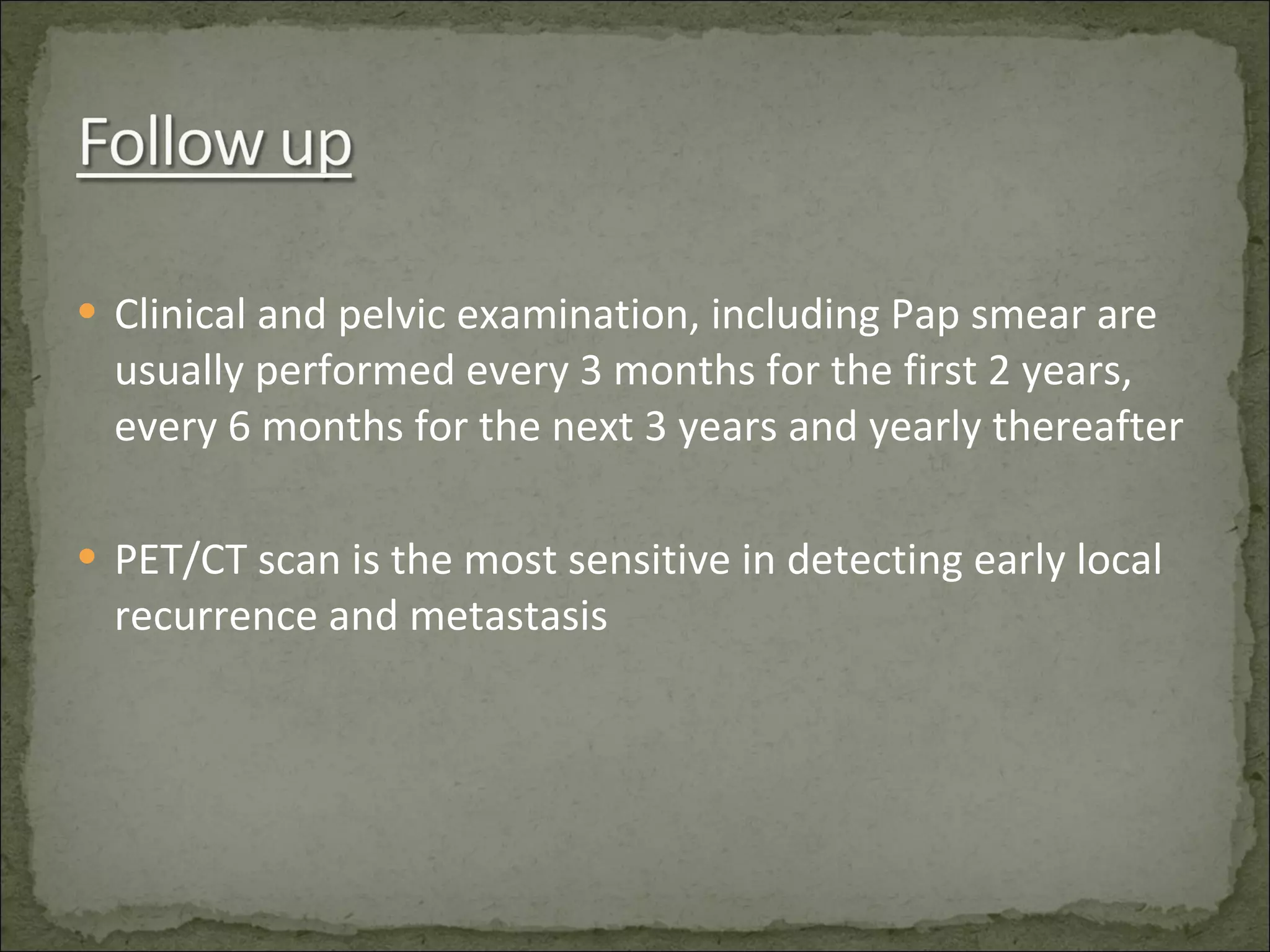 Clinical and pelvic examination, including Pap smear are usually performed every 3 months for the first 2 years, every 6 months for the next 3 years and yearly thereafter PET/CT scan is the most sensitive in detecting early local recurrence and metastasis 