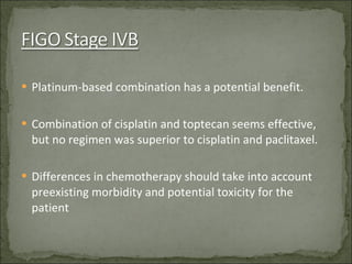 Platinum-based combination has a potential benefit. Combination of cisplatin and toptecan seems effective, but no regimen was superior to cisplatin and paclitaxel. Differences in chemotherapy should take into account preexisting morbidity and potential toxicity for the patient 