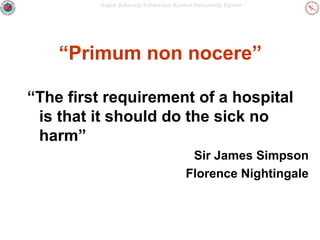 Sağlık Bakanlığı Enfeksiyon Kontrol Hemşireliği Eğitimi

“Primum non nocere”
“The first requirement of a hospital
is that it should do the sick no
harm”
Sir James Simpson
Florence Nightingale

 