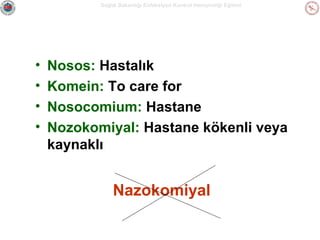 Sağlık Bakanlığı Enfeksiyon Kontrol Hemşireliği Eğitimi

•
•
•
•

Nosos: Hastalık
Komein: To care for
Nosocomium: Hastane
Nozokomiyal: Hastane kökenli veya
kaynaklı

Nazokomiyal

 