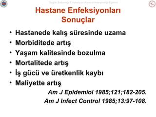 Sağlık Bakanlığı Enfeksiyon Kontrol Hemşireliği Eğitimi

Hastane Enfeksiyonları
Sonuçlar
•
•
•
•
•
•

Hastanede kalış süresinde uzama
Morbiditede artış
Yaşam kalitesinde bozulma
Mortalitede artış
İş gücü ve üretkenlik kaybı
Maliyette artış
Am J Epidemiol 1985;121;182-205.
Am J Infect Control 1985;13:97-108.

 