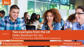 ET2020Working Group: Digital Skills andCompetences
Two examples from the UK
Helen Beetham for Jisc
07 Dec 17
#digitalcapability #digitaltracker
 