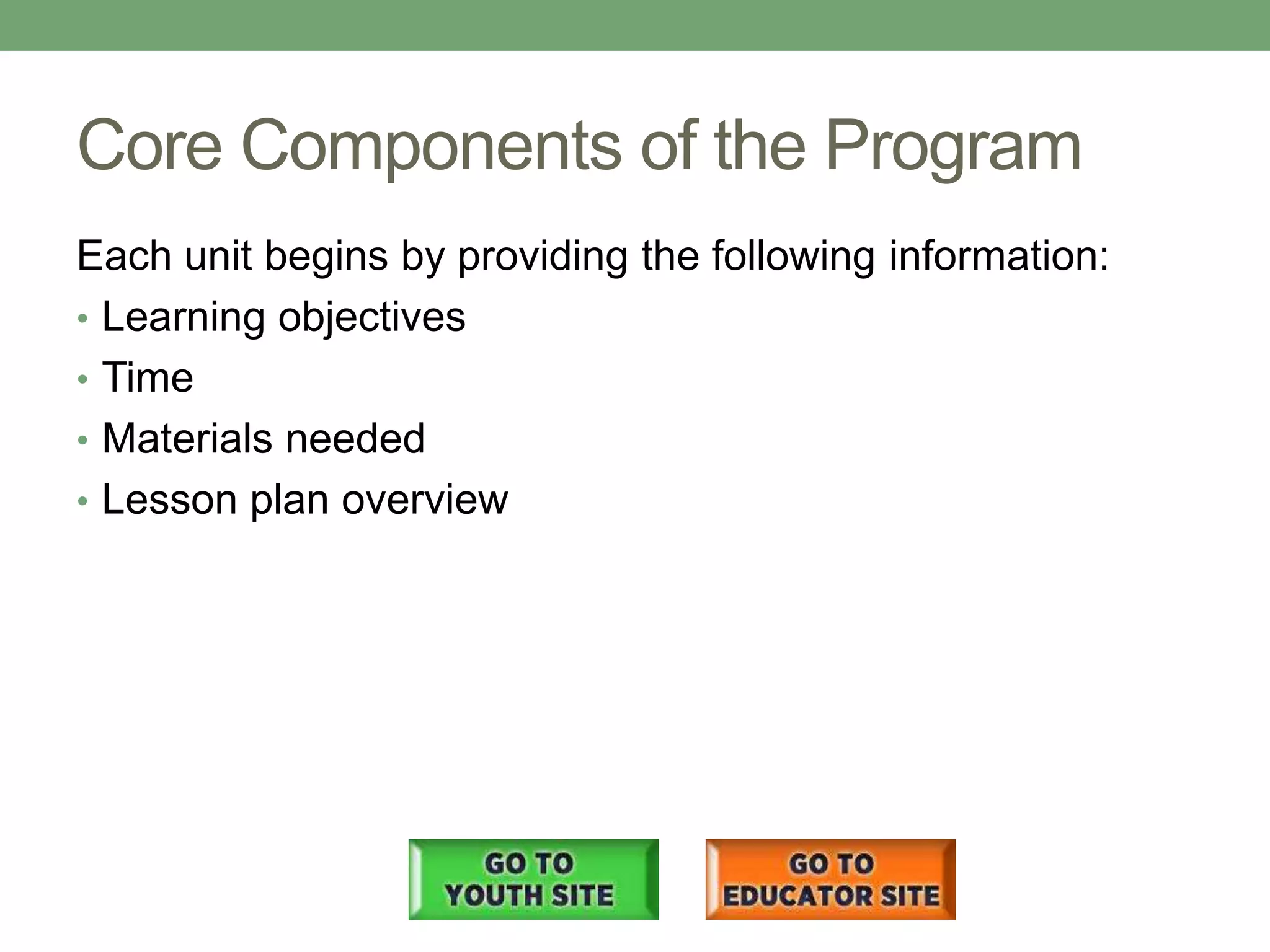 Core Components of the Program
Each unit begins by providing the following information:
• Learning objectives
• Time
• Materials needed
• Lesson plan overview
 