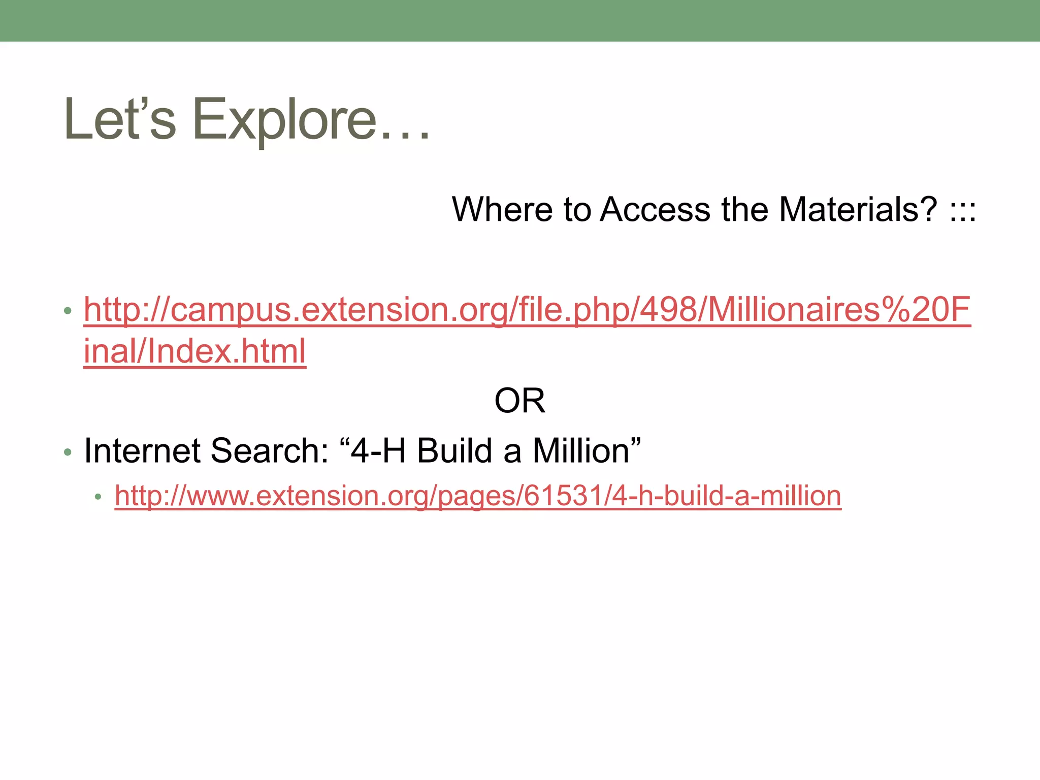 Let’s Explore…
                             Where to Access the Materials? :::

• http://campus.extension.org/file.php/498/Millionaires%20F
 inal/Index.html
                             OR
• Internet Search: “4-H Build a Million”
  • http://www.extension.org/pages/61531/4-h-build-a-million
 