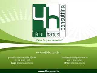 Value for your business!!




                                contato@4hc.com.br
giuliano.caranante@4hc.com.br                          salomao.oliveira@4hc.com.br
       +55 11 8289-1137                                     +55 11 8545-4082
   Skype giuliano.caranante                               Skype salomao.oliveira


                                 www.4hc.com.br
 