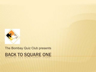 Back to square one The Bombay Quiz Club presents 