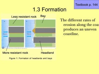Textbook p. 144
1.3 Formation
          The different rates of
           erosion along the coas
           produces an uneven
           coastline.
 