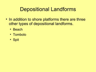 Depositional Landforms

    In addition to shore platforms there are three
    other types of depositional landforms.
    
        Beach
    
        Tombolo
    
        Spit
 