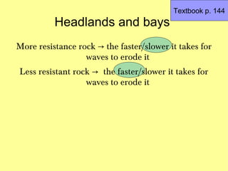 Textbook p. 144
          Headlands and bays
More resistance rock → the faster/slower it takes for
                  waves to erode it
Less resistant rock → the faster/slower it takes for
                  waves to erode it
 