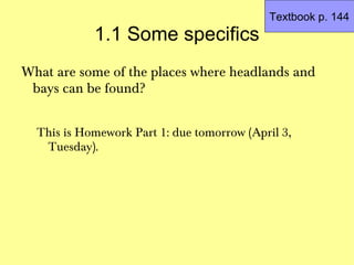 Textbook p. 144
            1.1 Some specifics
What are some of the places where headlands and
 bays can be found?


  This is Homework Part 1: due tomorrow (April 3,
   Tuesday).
 