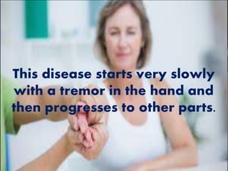 This disease starts very slowly
with a tremor in the hand and
then progresses to other parts.
 