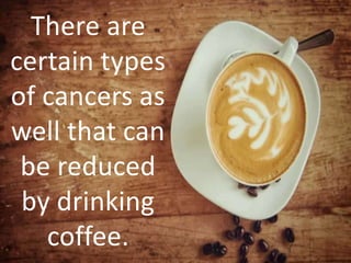 There are
certain types
of cancers as
well that can
be reduced
by drinking
coffee.
 