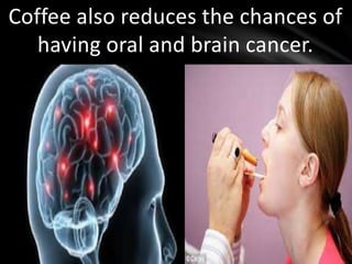 Coffee also reduces the chances of
having oral and brain cancer.
 