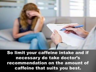 So limit your caffeine intake and if
necessary do take doctor’s
recommendation on the amount of
caffeine that suits you be...