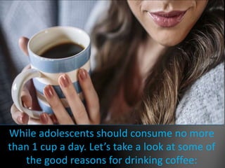 While adolescents should consume no more
than 1 cup a day. Let’s take a look at some of
the good reasons for drinking coff...
