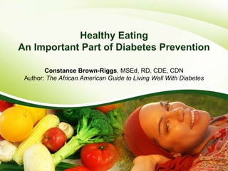 Healthy Eating
An Important Part of Diabetes Prevention
Constance Brown-Riggs, MSEd, RD, CDE, CDN
Author: The African American Guide to Living Well With Diabetes
 