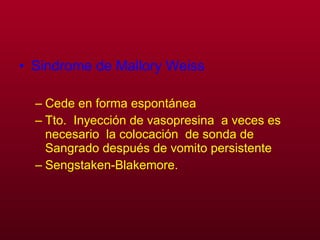 Sindrome de Mallory Weiss Cede en forma espontánea  Tto.  Inyección de vasopresina  a veces es necesario  la colocación  de sonda de Sangrado después de vomito persistente  Sengstaken-Blakemore. 