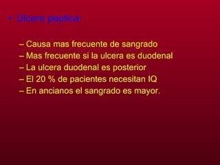 Ulcera peptica: Causa mas frecuente de sangrado Mas frecuente si la ulcera es duodenal  La ulcera duodenal es posterior  El 20 % de pacientes necesitan IQ En ancianos el sangrado es mayor. 