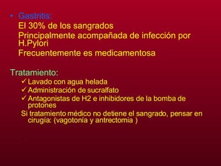 Gastritis:   El 30% de los sangrados Principalmente acompañada de infección por H.Pylori Frecuentemente es medicamentosa Tratamiento: Lavado con agua helada Administración de sucralfato Antagonistas de H2 e inhibidores de la bomba de protones Si tratamiento médico no detiene el sangrado, pensar en cirugía: (vagotonía y antrectomia ) . 