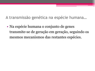 A transmissão genética na espécie humana…

• Na espécie humana o conjunto de genes
  transmite-se de geração em geração, seguindo os
  mesmos mecanismos das restantes espécies.
 