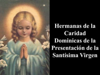 Hermanas de la
Caridad
Dominicas de la
Presentación de la
Santísima Virgen

 