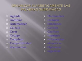 ORGANIZAR ALFABETICAMENTE LAS PALABRAS SUBRAYADASAgendaArchivosAutomatizarCalculoCrearCódigoComplejoCompatibilidaddocumentosDominantesEstándarFuncionesGestiónGráficosImprimirInformaciónofimáticasOptimizarorganizar
