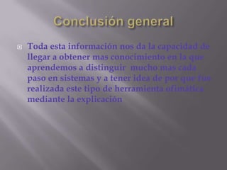 Conclusión generalToda esta información nos da la capacidad de llegar a obtener mas conocimiento en la que aprendemos a distinguir  mucho mas cada paso en sistemas y a tener idea de por que fue realizada este tipo de herramienta ofimática mediante la explicación