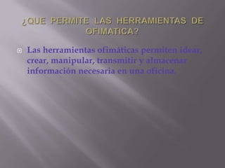 ¿QUE  PERMITE  LAS  HERRAMIENTAS  DE  OFIMATICA?Las herramientas ofimáticas permiten idear, crear, manipular, transmitir y almacenar información necesaria en una oficina.