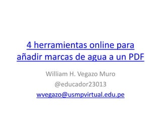 4 herramientas online para
añadir marcas de agua a un PDF
William H. Vegazo Muro
@educador23013
wvegazo@usmpvirtual.edu.pe
 