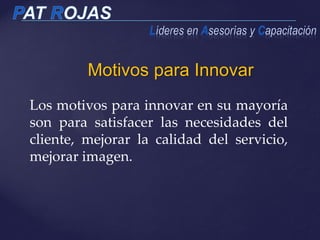 Motivos para Innovar
Los motivos para innovar en su mayoría
son para satisfacer las necesidades del
cliente, mejorar la calidad del servicio,
mejorar imagen.
 