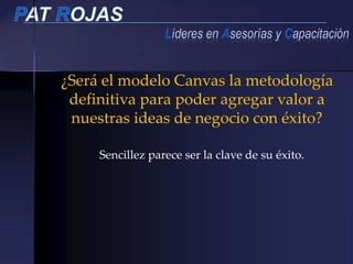 ¿Será el modelo Canvas la metodología
definitiva para poder agregar valor a
nuestras ideas de negocio con éxito?
Sencillez parece ser la clave de su éxito.
 