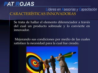 CARACTERÍSTICAS INNOVADORAS
Se trata de hallar el elemento diferenciador a través
del cual un producto sobresale y lo convierte en
innovador.
Mejorando sus condiciones por medio de las cuales
satisface la necesidad para la cual fue creado.
 