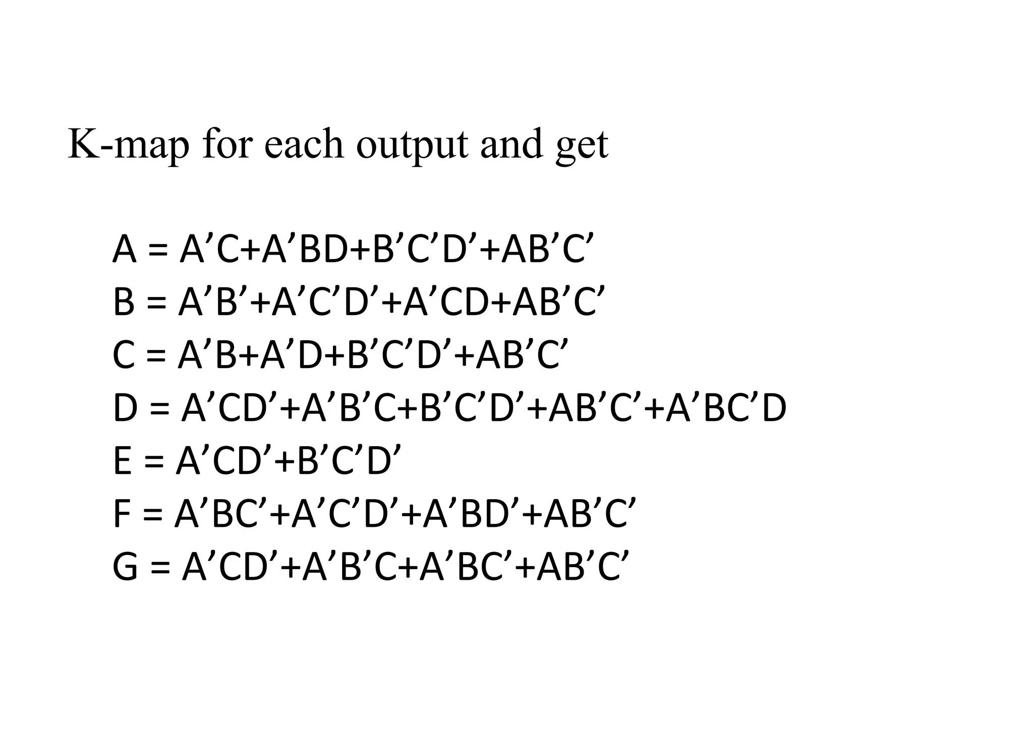 K-map for each output and get
A = A’C+A’BD+B’C’D’+AB’C’
B = A’B’+A’C’D’+A’CD+AB’C’
C = A’B+A’D+B’C’D’+AB’C’
D = A’CD’+A’B’C+B’C’D’+AB’C’+A’BC’D
E = A’CD’+B’C’D’
F = A’BC’+A’C’D’+A’BD’+AB’C’
G = A’CD’+A’B’C+A’BC’+AB’C’
 