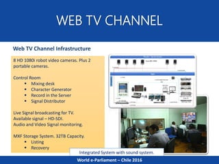 WEB TV CHANNEL
Web TV Channel Infrastructure
8 HD 1080i robot video cameras. Plus 2
portable cameras.
Control Room
 Mixin...