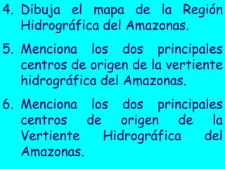 4.Dibuja el mapa de la Región Hidrográfica del Amazonas. 
5.Menciona los dos principales centros de origen de la vertiente hidrográfica del Amazonas. 
6.Menciona los dos principales centros de origen de la Vertiente Hidrográfica del Amazonas.  