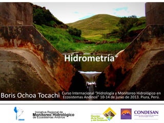 Hidrometría
Boris Ochoa Tocachi Curso Internacional “Hidrología y Monitoreo Hidrológico en
Ecosistemas Andinos” 10-14 de junio de 2013. Piura, Perú.
 