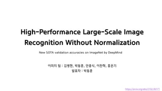 High-Performance Large-Scale Image
Recognition Without Normalization
New SOTA validation accuracies on ImageNet by DeepMind
이미지 팀 : 김병현, 박동훈, 안종식, 이찬혁, 홍은기
발표자 : 박동훈
https://arxiv.org/abs/2102.06171
 