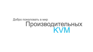 Добро пожаловать в мир
Производительных
KVM
 