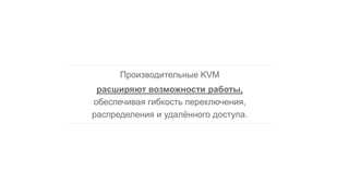 Производительные KVM
расширяют возможности работы,
обеспечивая гибкость переключения,
распределения и удалённого доступа.
 