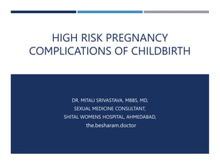 HIGH RISK PREGNANCY
COMPLICATIONS OF CHILDBIRTH
DR. MITALI SRIVASTAVA, MBBS, MD,
SEXUAL MEDICINE CONSULTANT,
SHITAL WOMENS HOSPITAL, AHMEDABAD,
the.besharam.doctor
 