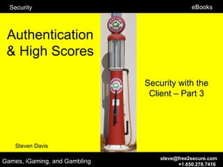 Security                                    eBooks



 Authentication
 & High Scores

                               Security with the
                                Client – Part 3




    Steven Davis

                                   steve@free2secure.com
Games, iGaming, and Gambling             +1.650.278.7416
 