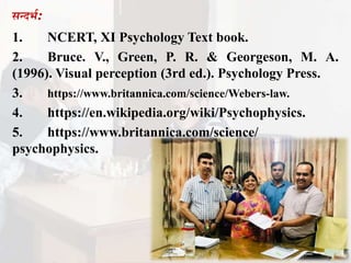 िन्दभा:
1. NCERT, XI Psychology Text book.
2. Bruce. V., Green, P. R. & Georgeson, M. A.
(1996). Visual perception (3rd ed.). Psychology Press.
3. https://www.britannica.com/science/Webers-law.
4. https://en.wikipedia.org/wiki/Psychophysics.
5. https://www.britannica.com/science/
psychophysics.
 