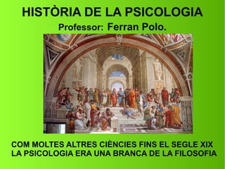 HISTÒRIA DE LA PSICOLOGIA
Professor: Ferran Polo.
COM MOLTES ALTRES CIÈNCIES FINS EL SEGLE XIX
LA PSICOLOGIA ERA UNA BRANCA DE LA FILOSOFIA
 