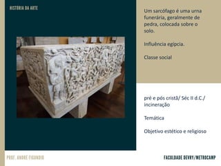 Um sarcófago é uma urna
funerária, geralmente de
pedra, colocada sobre o
solo.
Influência egípcia.
Classe social
pré e pós cristã/ Séc II d.C./
incineração
Temática
Objetivo estético e religioso
 